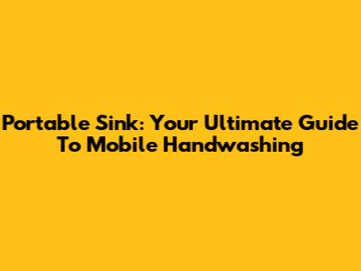Portable Sink: Your Ultimate Guide To Mobile Handwashing