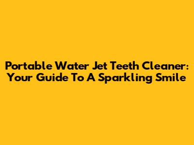 Portable Water Jet Teeth Cleaner: Your Guide To A Sparkling Smile