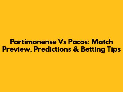 Portimonense Vs Pacos: Match Preview, Predictions & Betting Tips