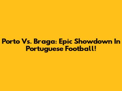 Porto Vs. Braga: Epic Showdown In Portuguese Football!