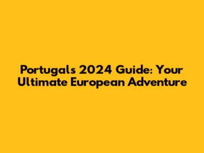 Portugal's 2024 Guide: Your Ultimate European Adventure