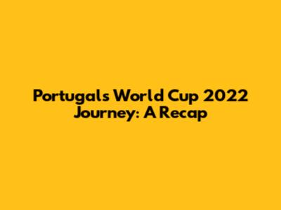 Portugal's World Cup 2022 Journey: A Recap