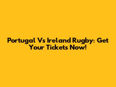 Portugal Vs Ireland Rugby: Get Your Tickets Now!