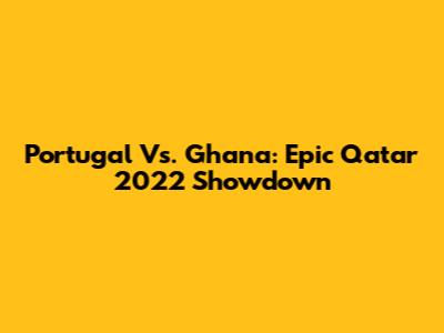 Portugal Vs. Ghana: Epic Qatar 2022 Showdown