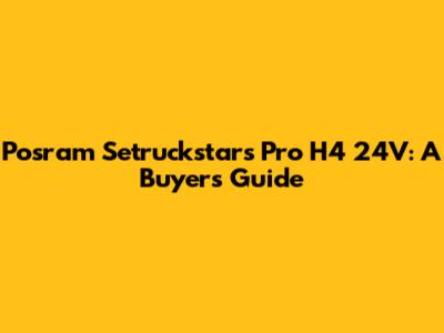 Posram Setruckstars Pro H4 24V: A Buyer's Guide