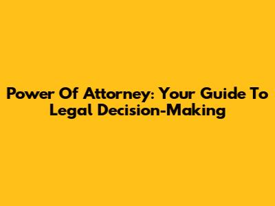 Power Of Attorney: Your Guide To Legal Decision-Making