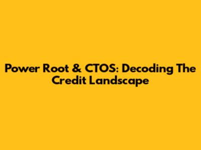 Power Root & CTOS: Decoding The Credit Landscape