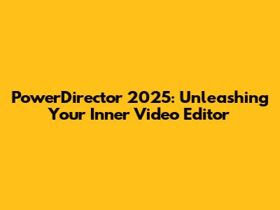 PowerDirector 2025: Unleashing Your Inner Video Editor