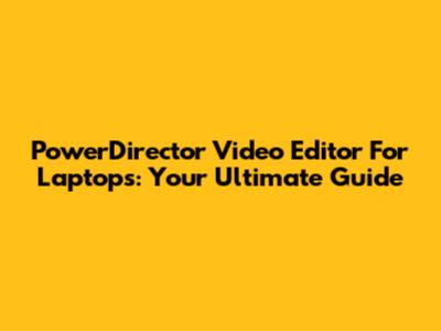 PowerDirector Video Editor For Laptops: Your Ultimate Guide