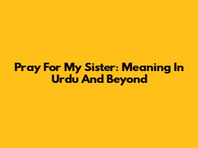 Pray For My Sister: Meaning In Urdu And Beyond