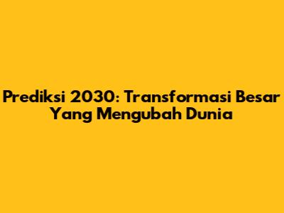 Prediksi 2030: Transformasi Besar Yang Mengubah Dunia