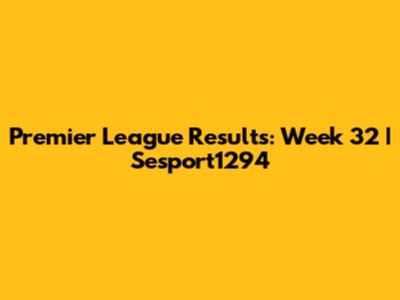 Premier League Results: Week 32 | Sesport1294
