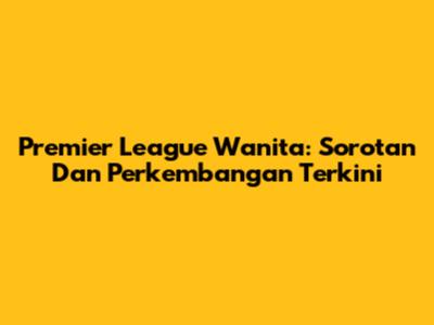 Premier League Wanita: Sorotan Dan Perkembangan Terkini