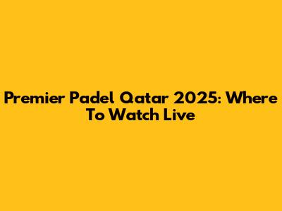 Premier Padel Qatar 2025: Where To Watch Live