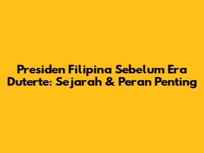Presiden Filipina Sebelum Era Duterte: Sejarah & Peran Penting