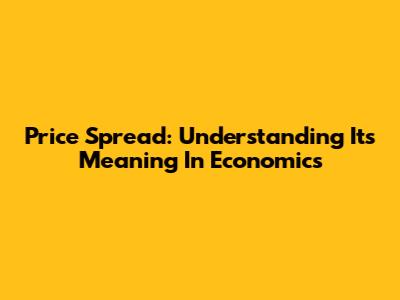 Price Spread: Understanding Its Meaning In Economics