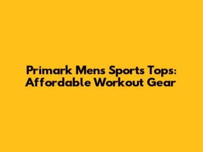 Primark Men's Sports Tops: Affordable Workout Gear