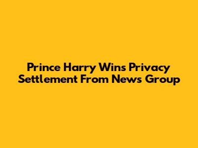 Prince Harry Wins Privacy Settlement From News Group