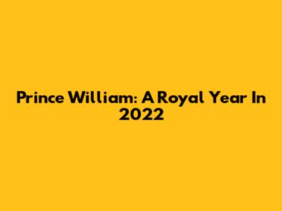 Prince William: A Royal Year In 2022