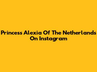 Princess Alexia Of The Netherlands On Instagram