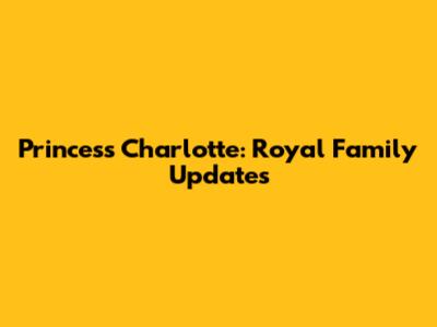 Princess Charlotte: Royal Family Updates
