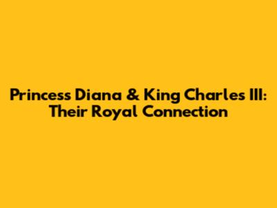 Princess Diana & King Charles III: Their Royal Connection