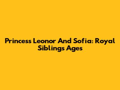 Princess Leonor And Sofia: Royal Siblings' Ages