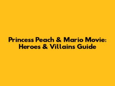 Princess Peach & Mario Movie: Heroes & Villains Guide