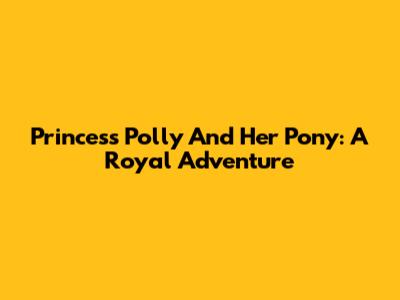 Princess Polly And Her Pony: A Royal Adventure