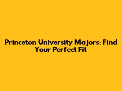 Princeton University Majors: Find Your Perfect Fit