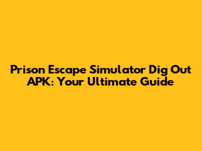 Prison Escape Simulator Dig Out APK: Your Ultimate Guide