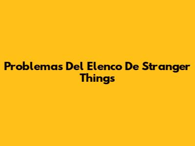 Problemas Del Elenco De Stranger Things
