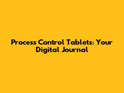 Process Control Tablets: Your Digital Journal