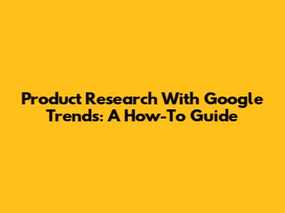 Product Research With Google Trends: A How-To Guide