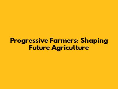 Progressive Farmers: Shaping Future Agriculture