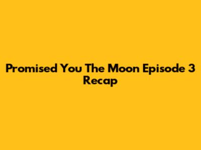 Promised You The Moon Episode 3 Recap