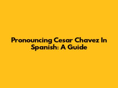 Pronouncing Cesar Chavez In Spanish: A Guide
