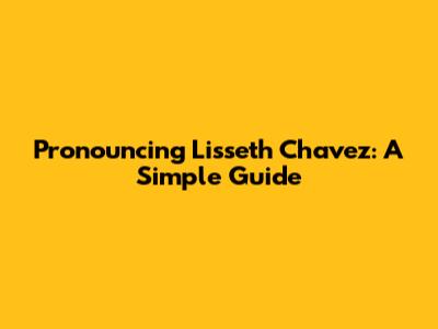 Pronouncing Lisseth Chavez: A Simple Guide