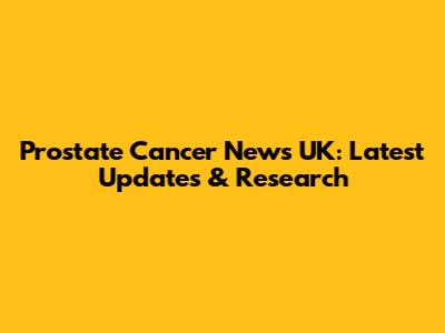Prostate Cancer News UK: Latest Updates & Research