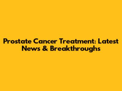 Prostate Cancer Treatment: Latest News & Breakthroughs