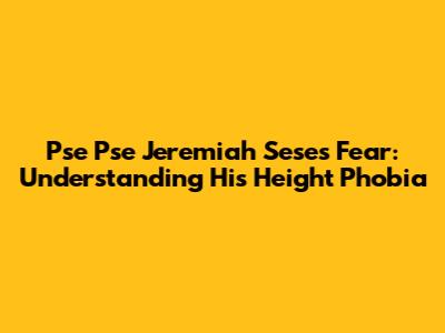 Pse Pse Jeremiah Sese's Fear: Understanding His Height Phobia