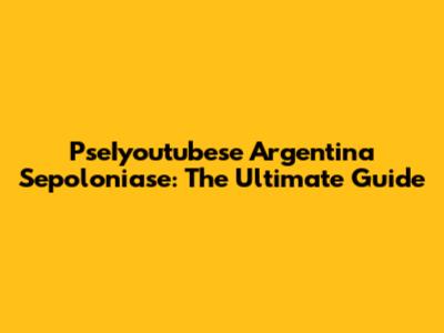 PseIyoutubese Argentina Sepoloniase: The Ultimate Guide