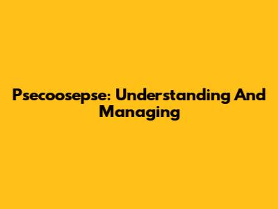 Psecoosepse: Understanding And Managing