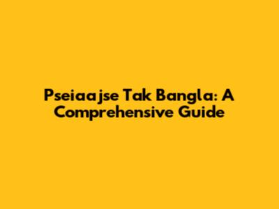 Pseiaajse Tak Bangla: A Comprehensive Guide