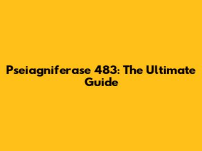 Pseiagniferase 483: The Ultimate Guide