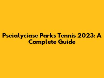 Pseialyciase Parks Tennis 2023: A Complete Guide
