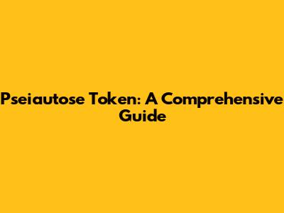 Pseiautose Token: A Comprehensive Guide
