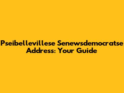 Pseibellevillese Senewsdemocratse Address: Your Guide