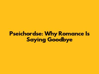 Pseichordse: Why Romance Is Saying Goodbye