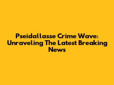 Pseidallasse Crime Wave: Unraveling The Latest Breaking News
